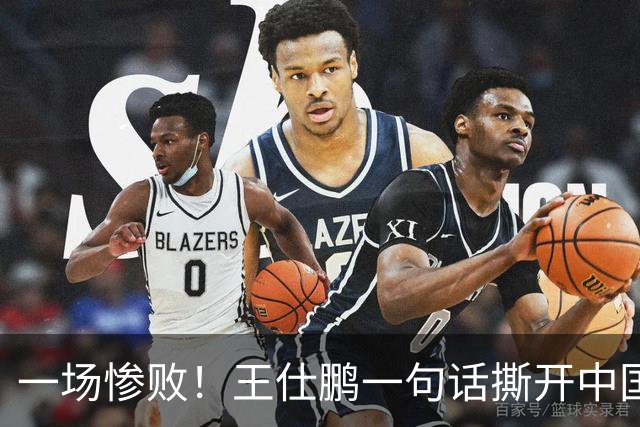 一场惨败！王仕鹏一句话撕开中国篮球遮羞布：联赛20分，国际赛0分！